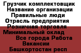 Грузчик-комплектовщик › Название организации ­ Правильные люди › Отрасль предприятия ­ Розничная торговля › Минимальный оклад ­ 30 000 - Все города Работа » Вакансии   . Башкортостан респ.,Нефтекамск г.